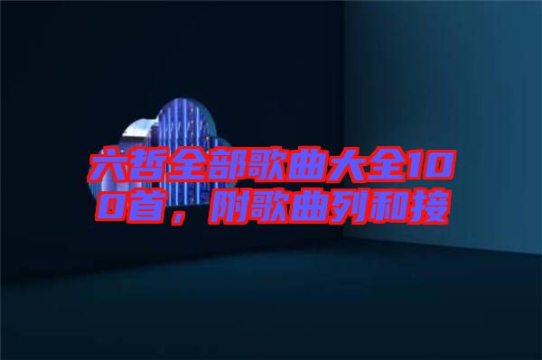 六哲全部歌曲大全100首，附歌曲列和接