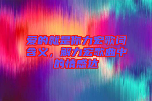 愛(ài)的就是你力宏歌詞含義，解力宏歌曲中的情感達(dá)