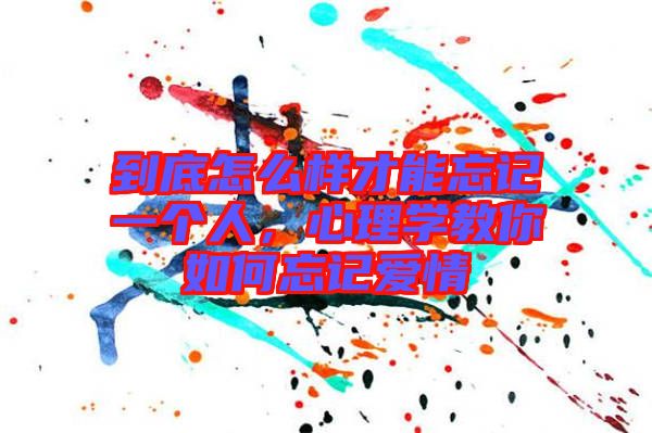 到底怎么樣才能忘記一個(gè)人，心理學(xué)教你如何忘記愛(ài)情