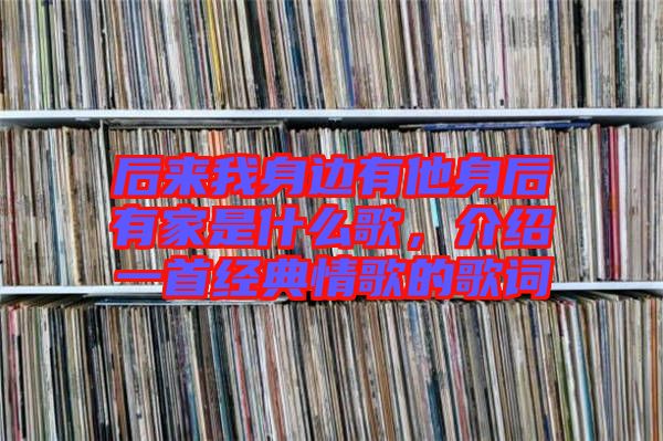 后來我身邊有他身后有家是什么歌，介紹一首經(jīng)典情歌的歌詞