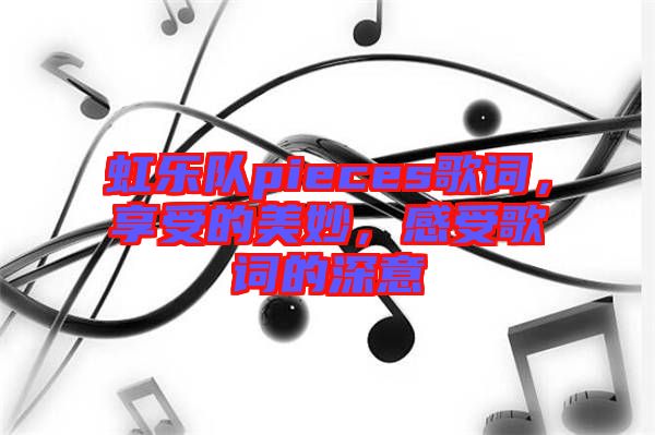 虹樂隊pieces歌詞，享受的美妙，感受歌詞的深意