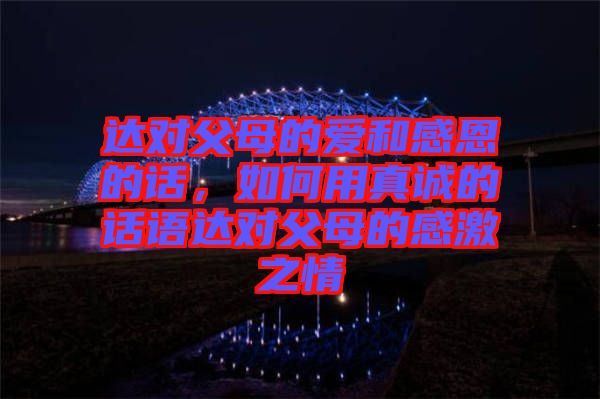 達對父母的愛和感恩的話，如何用真誠的話語達對父母的感激之情