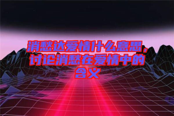 消愁達(dá)愛情什么意思，討論消愁在愛情中的含義