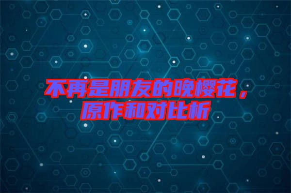 不再是朋友的晚櫻花，原作和對(duì)比析
