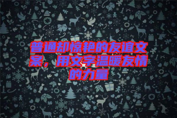 普通卻驚艷的友誼文案，用文字溫暖友情的力量