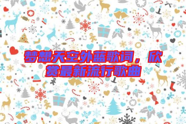夢想天空外藍歌詞，欣賞最新流行歌曲