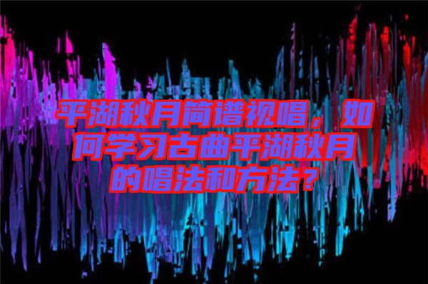 平湖秋月簡譜視唱，如何學習古曲平湖秋月的唱法和方法？