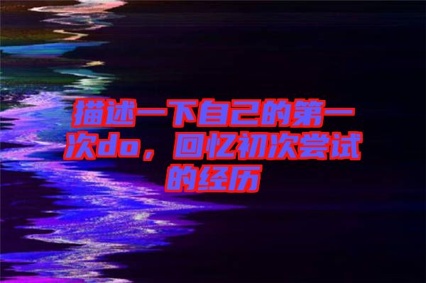 描述一下自己的第一次do，回憶初次嘗試的經(jīng)歷