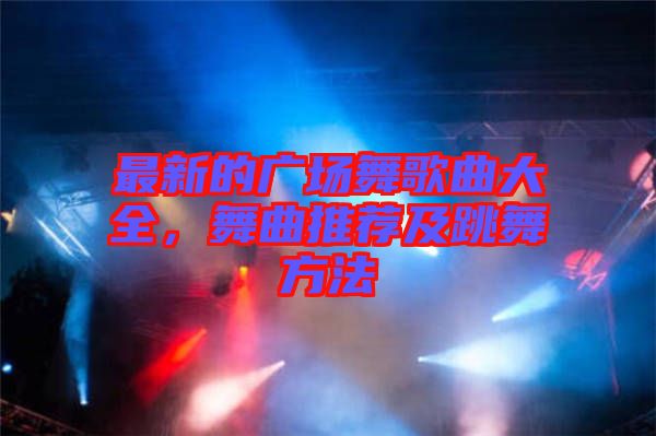 最新的廣場(chǎng)舞歌曲大全，舞曲推薦及跳舞方法