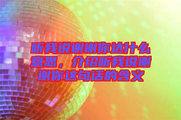 聽我說謝謝你達(dá)什么意思，介紹聽我說謝謝你這句話的含義