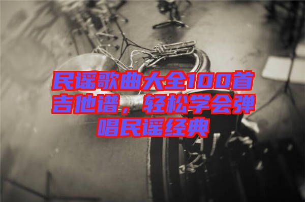 民謠歌曲大全100首吉他譜，輕松學會彈唱民謠經(jīng)典