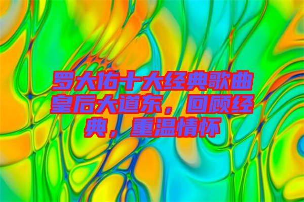羅大佑十大經(jīng)典歌曲皇后大道東，回顧經(jīng)典，重溫情懷