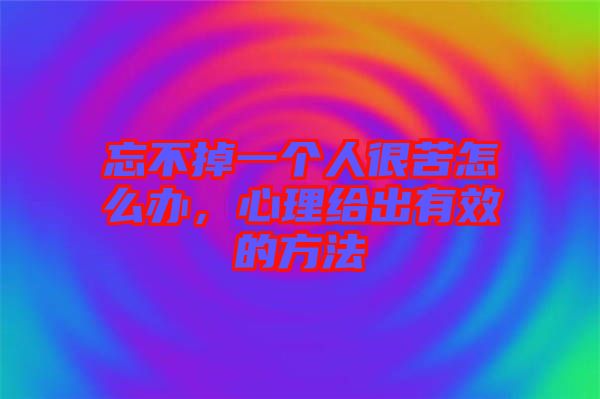 忘不掉一個(gè)人很苦怎么辦，心理給出有效的方法