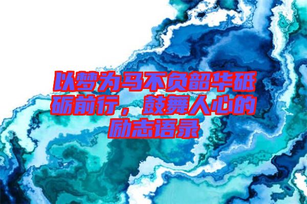 以夢(mèng)為馬不負(fù)韶華砥礪前行，鼓舞人心的勵(lì)志語(yǔ)錄