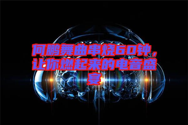 何鵬舞曲串燒60鐘，讓你燃起來(lái)的電音盛宴