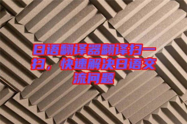 日語翻譯器翻譯掃一掃，快速解決日語交流問題