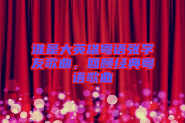 誰是大英雄粵語張學(xué)友歌曲，回顧經(jīng)典粵語歌曲