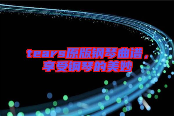 tears原版鋼琴曲譜，享受鋼琴的美妙