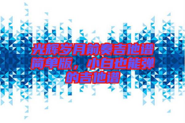 光輝歲月前奏吉他譜簡單版，小白也能彈的吉他譜
