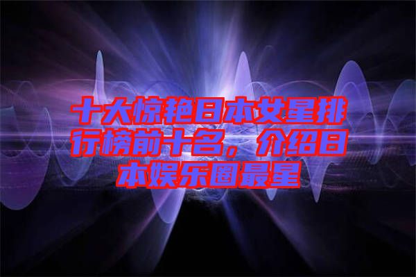 十大驚艷日本女星排行榜前十名，介紹日本娛樂圈最星