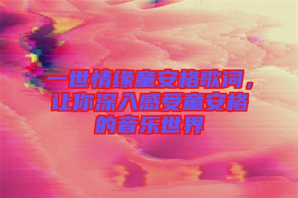 一世情緣童安格歌詞，讓你深入感受童安格的音樂世界