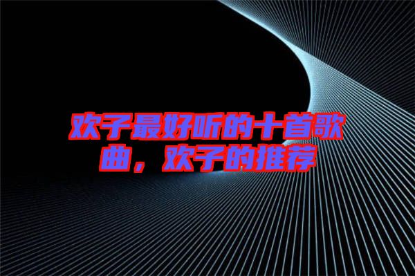 歡子最好聽的十首歌曲，歡子的推薦
