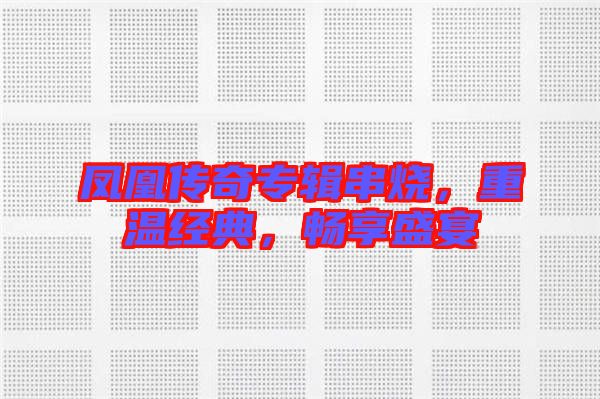 鳳凰傳奇專輯串燒，重溫經(jīng)典，暢享盛宴
