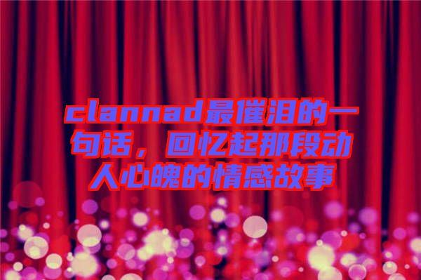 clannad最催淚的一句話，回憶起那段動(dòng)人心魄的情感故事