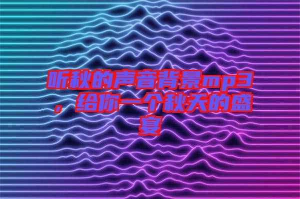 聽秋的聲音背景mp3，給你一個秋天的盛宴
