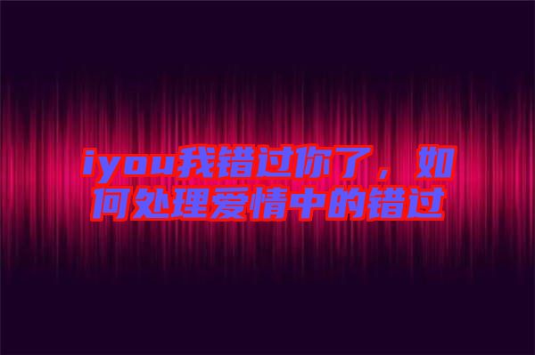iyou我錯(cuò)過(guò)你了，如何處理愛(ài)情中的錯(cuò)過(guò)
