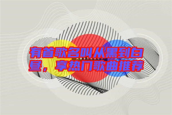 有首歌名叫從黑到白晝，享熱門歌曲推薦