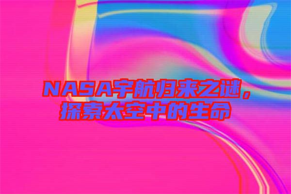 NASA宇航歸來(lái)之謎，探索太空中的生命