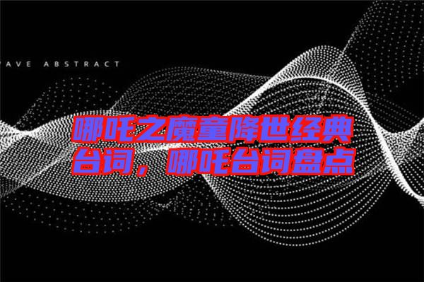 哪吒之魔童降世經(jīng)典臺(tái)詞，哪吒臺(tái)詞盤點(diǎn)