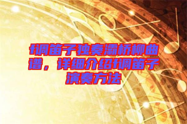 f調(diào)笛子獨奏灞橋柳曲譜，詳細介紹f調(diào)笛子演奏方法