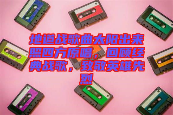 地道戰(zhàn)歌曲太陽出來照四方原唱，回顧經(jīng)典戰(zhàn)歌，致敬英雄先烈