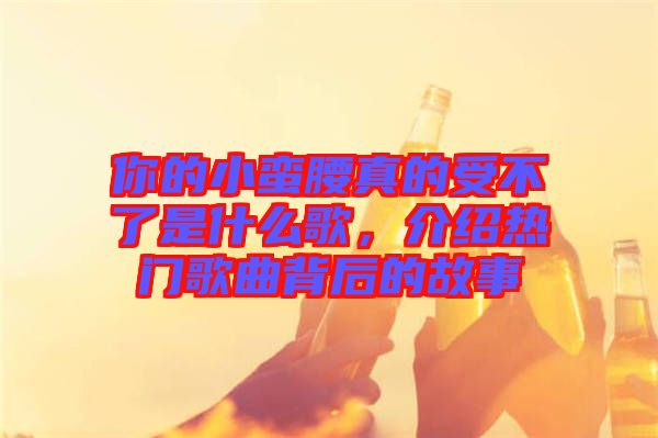 你的小蠻腰真的受不了是什么歌，介紹熱門(mén)歌曲背后的故事