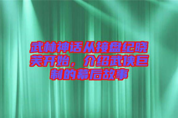 武林神話從接盤紀(jì)曉芙開(kāi)始，介紹武俠巨制的幕后故事
