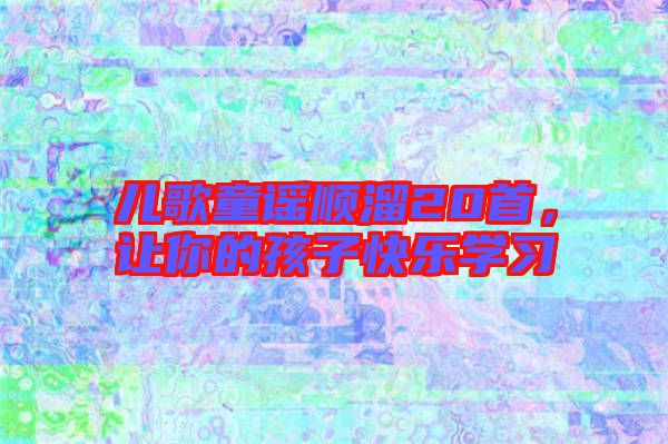 兒歌童謠順溜20首，讓你的孩子快樂學(xué)習(xí)