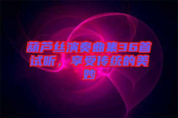 葫蘆絲演奏曲集36首試聽，享受傳統(tǒng)的美妙