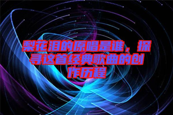 梨花淚的原唱是誰，探尋這首經(jīng)典歌曲的創(chuàng)作歷程
