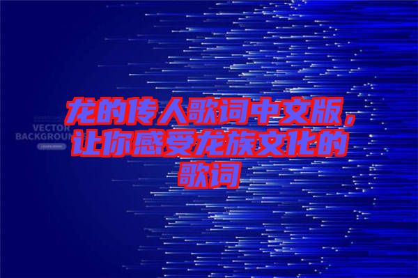 龍的傳人歌詞中文版，讓你感受龍族文化的歌詞