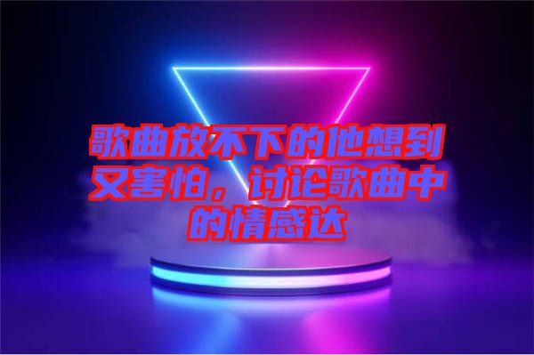 歌曲放不下的他想到又害怕，討論歌曲中的情感達(dá)
