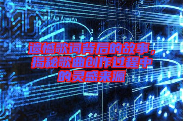 遺憾歌詞背后的故事，揭秘歌曲創(chuàng)作過程中的靈感來源