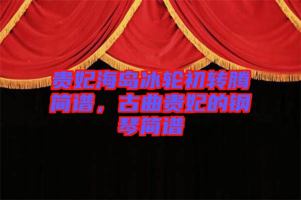 貴妃海島冰輪初轉(zhuǎn)騰簡譜，古曲貴妃的鋼琴簡譜