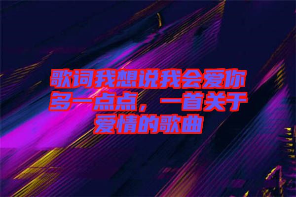 歌詞我想說(shuō)我會(huì)愛你多一點(diǎn)點(diǎn)，一首關(guān)于愛情的歌曲