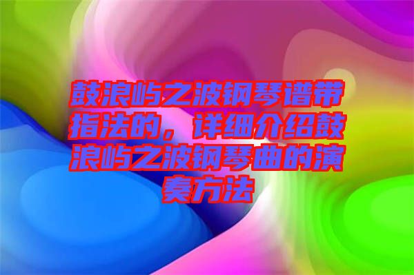 鼓浪嶼之波鋼琴譜帶指法的，詳細介紹鼓浪嶼之波鋼琴曲的演奏方法