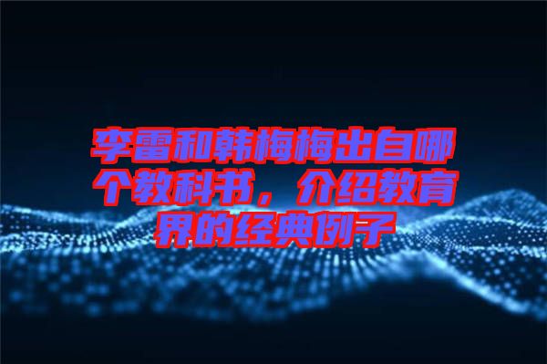 李雷和韓梅梅出自哪個教科書，介紹教育界的經(jīng)典例子
