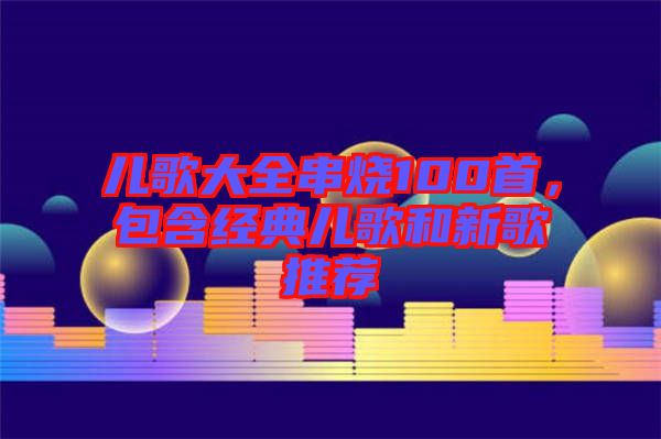 兒歌大全串燒100首，包含經(jīng)典兒歌和新歌推薦
