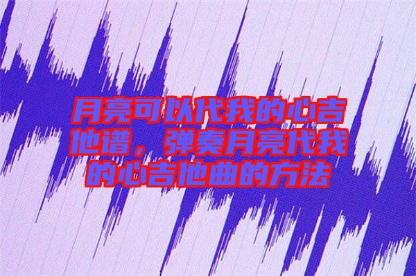 月亮可以代我的心吉他譜，彈奏月亮代我的心吉他曲的方法