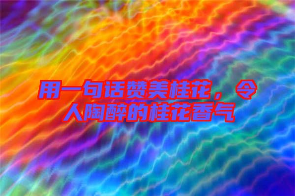 用一句話贊美桂花，令人陶醉的桂花香氣